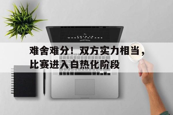 开云在线登入-难舍难分！双方实力相当，比赛进入白热化阶段的简单介绍